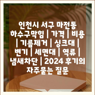 인천시 서구 마전동 하수구막힘 | 가격 | 비용 | 기름제거 | 싱크대 | 변기 | 세면대 | 역류 | 냄새차단 | 2024 후기