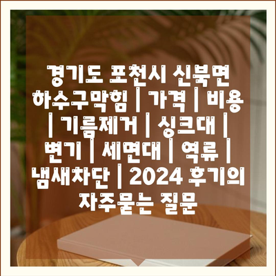 경기도 포천시 신북면 하수구막힘 | 가격 | 비용 | 기름제거 | 싱크대 | 변기 | 세면대 | 역류 | 냄새차단 | 2024 후기