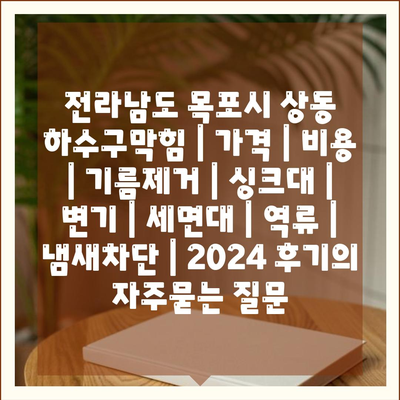 전라남도 목포시 상동 하수구막힘 | 가격 | 비용 | 기름제거 | 싱크대 | 변기 | 세면대 | 역류 | 냄새차단 | 2024 후기