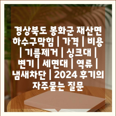 경상북도 봉화군 재산면 하수구막힘 | 가격 | 비용 | 기름제거 | 싱크대 | 변기 | 세면대 | 역류 | 냄새차단 | 2024 후기