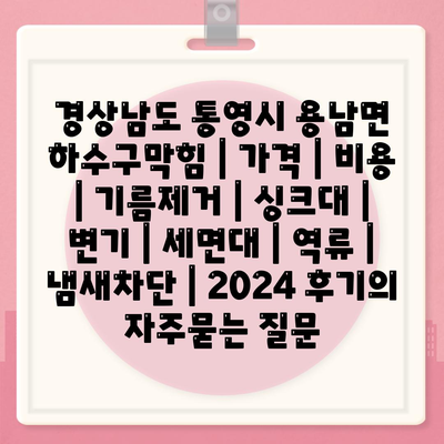 경상남도 통영시 용남면 하수구막힘 | 가격 | 비용 | 기름제거 | 싱크대 | 변기 | 세면대 | 역류 | 냄새차단 | 2024 후기