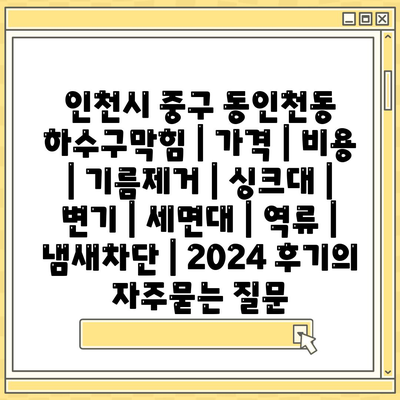 인천시 중구 동인천동 하수구막힘 | 가격 | 비용 | 기름제거 | 싱크대 | 변기 | 세면대 | 역류 | 냄새차단 | 2024 후기