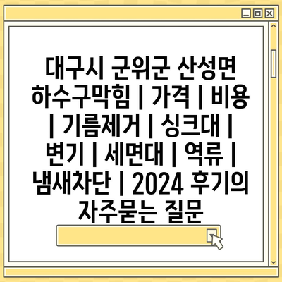 대구시 군위군 산성면 하수구막힘 | 가격 | 비용 | 기름제거 | 싱크대 | 변기 | 세면대 | 역류 | 냄새차단 | 2024 후기