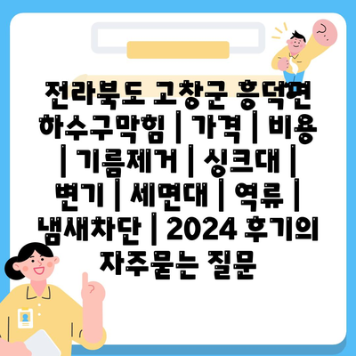 전라북도 고창군 흥덕면 하수구막힘 | 가격 | 비용 | 기름제거 | 싱크대 | 변기 | 세면대 | 역류 | 냄새차단 | 2024 후기