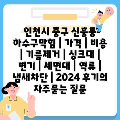 인천시 중구 신흥동 하수구막힘 | 가격 | 비용 | 기름제거 | 싱크대 | 변기 | 세면대 | 역류 | 냄새차단 | 2024 후기