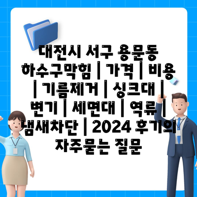 대전시 서구 용문동 하수구막힘 | 가격 | 비용 | 기름제거 | 싱크대 | 변기 | 세면대 | 역류 | 냄새차단 | 2024 후기