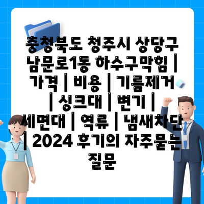 충청북도 청주시 상당구 남문로1동 하수구막힘 | 가격 | 비용 | 기름제거 | 싱크대 | 변기 | 세면대 | 역류 | 냄새차단 | 2024 후기