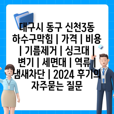 대구시 동구 신천3동 하수구막힘 | 가격 | 비용 | 기름제거 | 싱크대 | 변기 | 세면대 | 역류 | 냄새차단 | 2024 후기