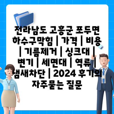 전라남도 고흥군 포두면 하수구막힘 | 가격 | 비용 | 기름제거 | 싱크대 | 변기 | 세면대 | 역류 | 냄새차단 | 2024 후기