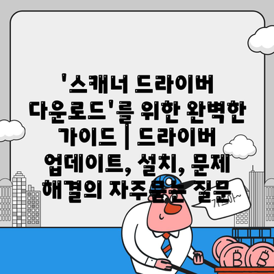 '스캐너 드라이버 다운로드'를 위한 완벽한 가이드 | 드라이버 업데이트, 설치, 문제 해결