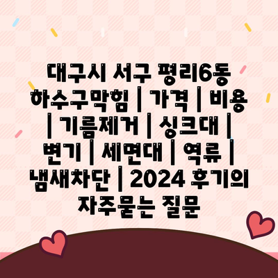 대구시 서구 평리6동 하수구막힘 | 가격 | 비용 | 기름제거 | 싱크대 | 변기 | 세면대 | 역류 | 냄새차단 | 2024 후기