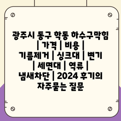 광주시 동구 학동 하수구막힘 | 가격 | 비용 | 기름제거 | 싱크대 | 변기 | 세면대 | 역류 | 냄새차단 | 2024 후기