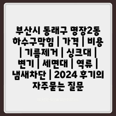 부산시 동래구 명장2동 하수구막힘 | 가격 | 비용 | 기름제거 | 싱크대 | 변기 | 세면대 | 역류 | 냄새차단 | 2024 후기