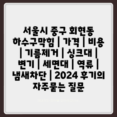 서울시 중구 회현동 하수구막힘 | 가격 | 비용 | 기름제거 | 싱크대 | 변기 | 세면대 | 역류 | 냄새차단 | 2024 후기