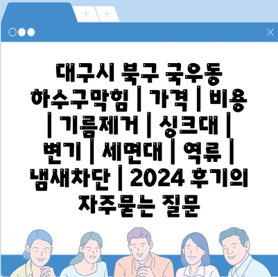 대구시 북구 국우동 하수구막힘 | 가격 | 비용 | 기름제거 | 싱크대 | 변기 | 세면대 | 역류 | 냄새차단 | 2024 후기