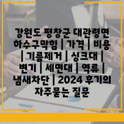 강원도 평창군 대관령면 하수구막힘 | 가격 | 비용 | 기름제거 | 싱크대 | 변기 | 세면대 | 역류 | 냄새차단 | 2024 후기