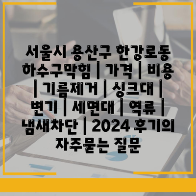 서울시 용산구 한강로동 하수구막힘 | 가격 | 비용 | 기름제거 | 싱크대 | 변기 | 세면대 | 역류 | 냄새차단 | 2024 후기