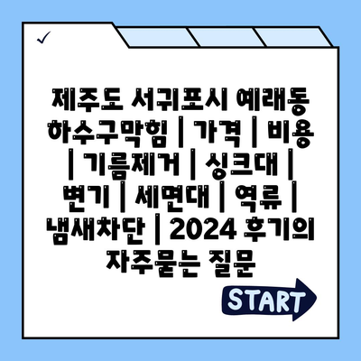 제주도 서귀포시 예래동 하수구막힘 | 가격 | 비용 | 기름제거 | 싱크대 | 변기 | 세면대 | 역류 | 냄새차단 | 2024 후기