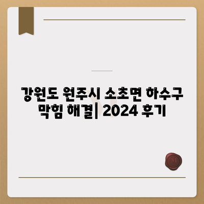 강원도 원주시 소초면 하수구막힘 | 가격 | 비용 | 기름제거 | 싱크대 | 변기 | 세면대 | 역류 | 냄새차단 | 2024 후기