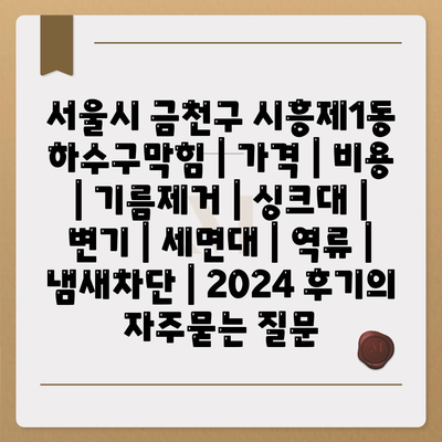 서울시 금천구 시흥제1동 하수구막힘 | 가격 | 비용 | 기름제거 | 싱크대 | 변기 | 세면대 | 역류 | 냄새차단 | 2024 후기