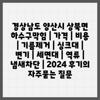 경상남도 양산시 상북면 하수구막힘 | 가격 | 비용 | 기름제거 | 싱크대 | 변기 | 세면대 | 역류 | 냄새차단 | 2024 후기