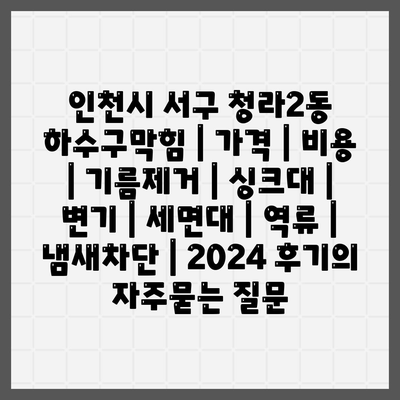 인천시 서구 청라2동 하수구막힘 | 가격 | 비용 | 기름제거 | 싱크대 | 변기 | 세면대 | 역류 | 냄새차단 | 2024 후기