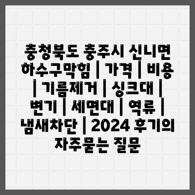 충청북도 충주시 신니면 하수구막힘 | 가격 | 비용 | 기름제거 | 싱크대 | 변기 | 세면대 | 역류 | 냄새차단 | 2024 후기