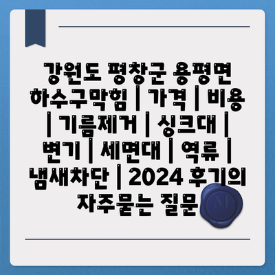 강원도 평창군 용평면 하수구막힘 | 가격 | 비용 | 기름제거 | 싱크대 | 변기 | 세면대 | 역류 | 냄새차단 | 2024 후기