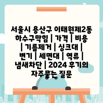 서울시 용산구 이태원제2동 하수구막힘 | 가격 | 비용 | 기름제거 | 싱크대 | 변기 | 세면대 | 역류 | 냄새차단 | 2024 후기