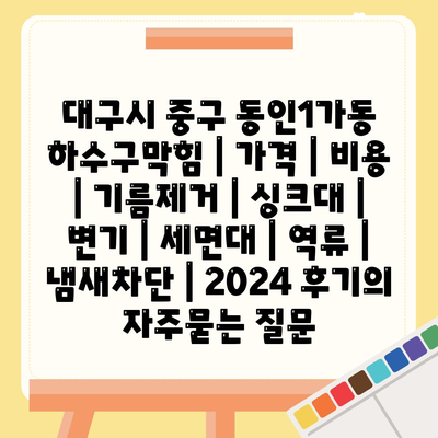 대구시 중구 동인1가동 하수구막힘 | 가격 | 비용 | 기름제거 | 싱크대 | 변기 | 세면대 | 역류 | 냄새차단 | 2024 후기