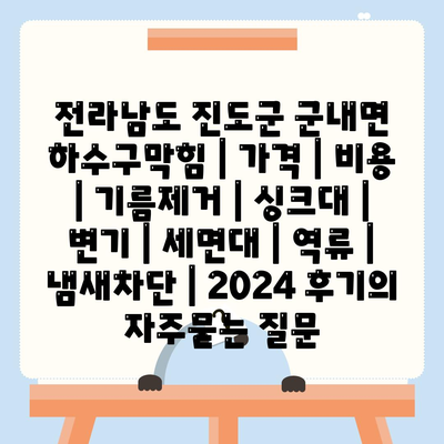 전라남도 진도군 군내면 하수구막힘 | 가격 | 비용 | 기름제거 | 싱크대 | 변기 | 세면대 | 역류 | 냄새차단 | 2024 후기