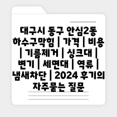 대구시 동구 안심2동 하수구막힘 | 가격 | 비용 | 기름제거 | 싱크대 | 변기 | 세면대 | 역류 | 냄새차단 | 2024 후기