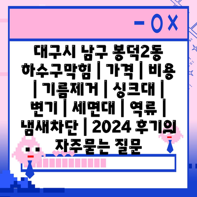 대구시 남구 봉덕2동 하수구막힘 | 가격 | 비용 | 기름제거 | 싱크대 | 변기 | 세면대 | 역류 | 냄새차단 | 2024 후기