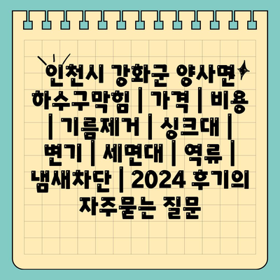 인천시 강화군 양사면 하수구막힘 | 가격 | 비용 | 기름제거 | 싱크대 | 변기 | 세면대 | 역류 | 냄새차단 | 2024 후기