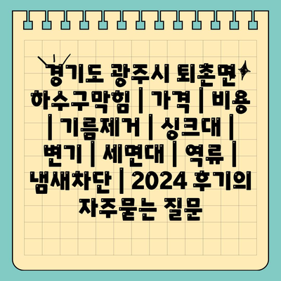 경기도 광주시 퇴촌면 하수구막힘 | 가격 | 비용 | 기름제거 | 싱크대 | 변기 | 세면대 | 역류 | 냄새차단 | 2024 후기