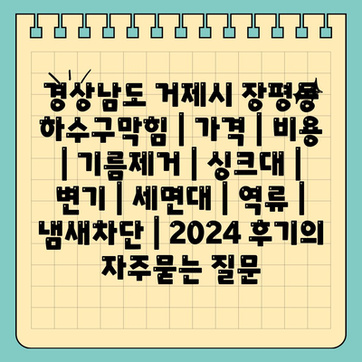 경상남도 거제시 장평동 하수구막힘 | 가격 | 비용 | 기름제거 | 싱크대 | 변기 | 세면대 | 역류 | 냄새차단 | 2024 후기