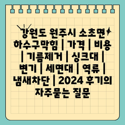 강원도 원주시 소초면 하수구막힘 | 가격 | 비용 | 기름제거 | 싱크대 | 변기 | 세면대 | 역류 | 냄새차단 | 2024 후기