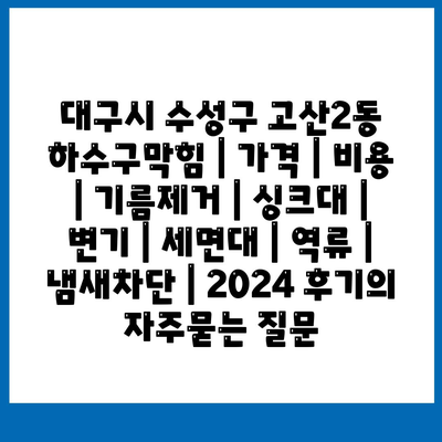 대구시 수성구 고산2동 하수구막힘 | 가격 | 비용 | 기름제거 | 싱크대 | 변기 | 세면대 | 역류 | 냄새차단 | 2024 후기