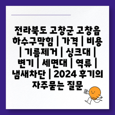 전라북도 고창군 고창읍 하수구막힘 | 가격 | 비용 | 기름제거 | 싱크대 | 변기 | 세면대 | 역류 | 냄새차단 | 2024 후기