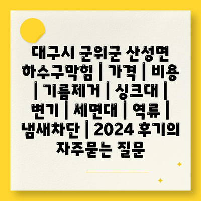 대구시 군위군 산성면 하수구막힘 | 가격 | 비용 | 기름제거 | 싱크대 | 변기 | 세면대 | 역류 | 냄새차단 | 2024 후기