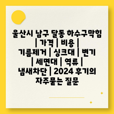 울산시 남구 달동 하수구막힘 | 가격 | 비용 | 기름제거 | 싱크대 | 변기 | 세면대 | 역류 | 냄새차단 | 2024 후기