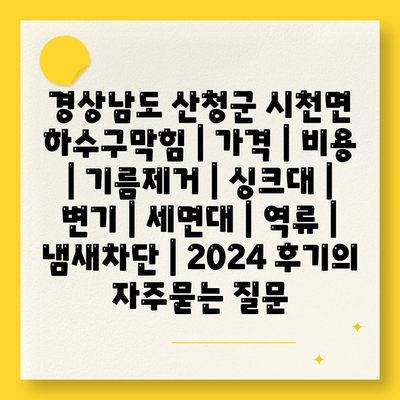 경상남도 산청군 시천면 하수구막힘 | 가격 | 비용 | 기름제거 | 싱크대 | 변기 | 세면대 | 역류 | 냄새차단 | 2024 후기