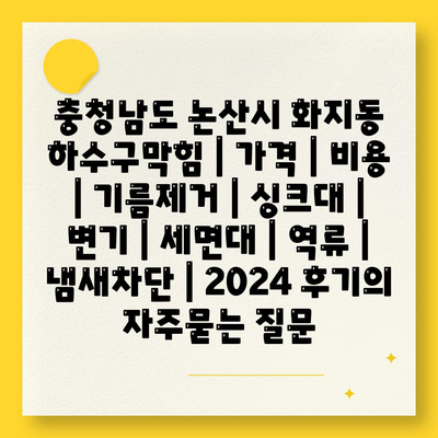 충청남도 논산시 화지동 하수구막힘 | 가격 | 비용 | 기름제거 | 싱크대 | 변기 | 세면대 | 역류 | 냄새차단 | 2024 후기