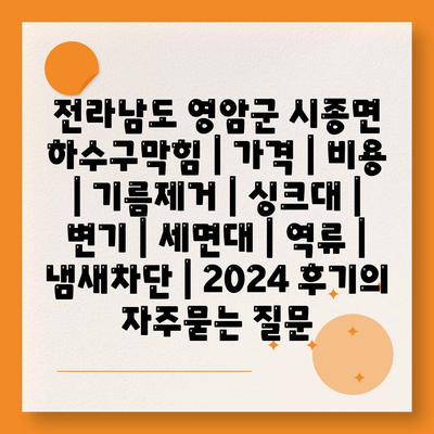 전라남도 영암군 시종면 하수구막힘 | 가격 | 비용 | 기름제거 | 싱크대 | 변기 | 세면대 | 역류 | 냄새차단 | 2024 후기