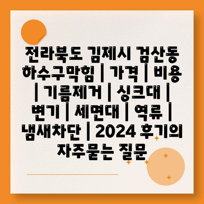 전라북도 김제시 검산동 하수구막힘 | 가격 | 비용 | 기름제거 | 싱크대 | 변기 | 세면대 | 역류 | 냄새차단 | 2024 후기