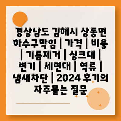 경상남도 김해시 상동면 하수구막힘 | 가격 | 비용 | 기름제거 | 싱크대 | 변기 | 세면대 | 역류 | 냄새차단 | 2024 후기