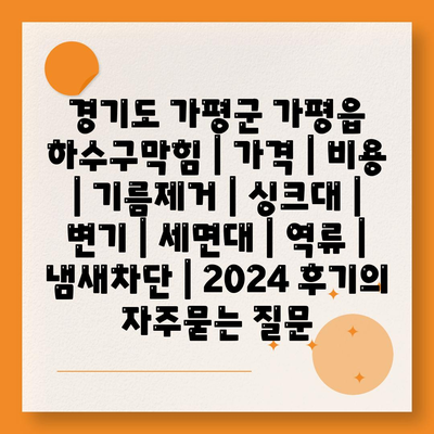 경기도 가평군 가평읍 하수구막힘 | 가격 | 비용 | 기름제거 | 싱크대 | 변기 | 세면대 | 역류 | 냄새차단 | 2024 후기