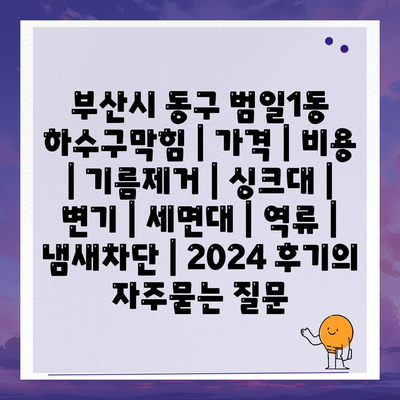 부산시 동구 범일1동 하수구막힘 | 가격 | 비용 | 기름제거 | 싱크대 | 변기 | 세면대 | 역류 | 냄새차단 | 2024 후기