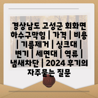 경상남도 고성군 회화면 하수구막힘 | 가격 | 비용 | 기름제거 | 싱크대 | 변기 | 세면대 | 역류 | 냄새차단 | 2024 후기