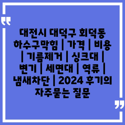 대전시 대덕구 회덕동 하수구막힘 | 가격 | 비용 | 기름제거 | 싱크대 | 변기 | 세면대 | 역류 | 냄새차단 | 2024 후기